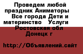 Проведем любой праздник.Аниматоры. - Все города Дети и материнство » Услуги   . Ростовская обл.,Донецк г.